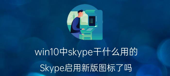 win10中skype干什么用的 Skype启用新版图标了吗？